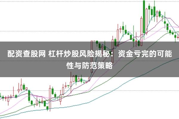 配资查股网 杠杆炒股风险揭秘：资金亏完的可能性与防范策略