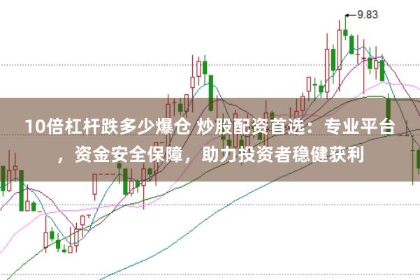 10倍杠杆跌多少爆仓 炒股配资首选：专业平台，资金安全保障，助力投资者稳健获利