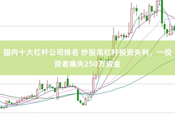 国内十大杠杆公司排名 炒股高杠杆投资失利，一投资者痛失250万资金