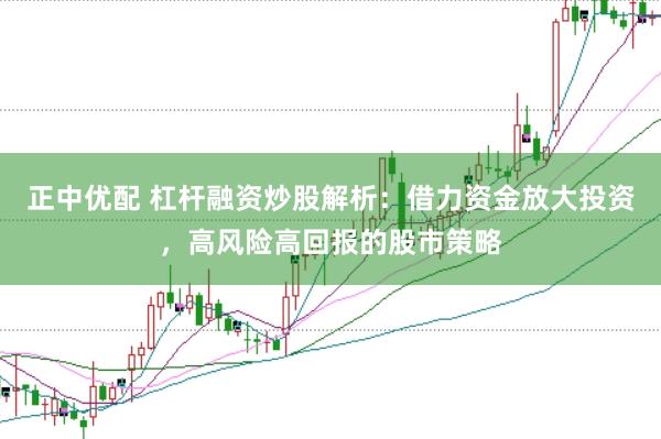 正中优配 杠杆融资炒股解析：借力资金放大投资，高风险高回报的股市策略