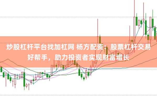 炒股杠杆平台找加杠网 杨方配资：股票杠杆交易好帮手，助力投资者实现财富增长