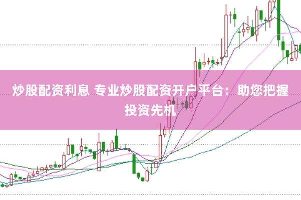炒股配资利息 专业炒股配资开户平台：助您把握投资先机