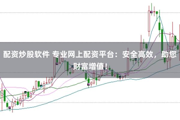 配资炒股软件 专业网上配资平台：安全高效，助您财富增值！