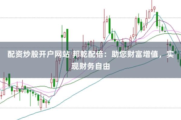 配资炒股开户网站 邦乾配倍：助您财富增值，实现财务自由
