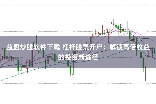 益盟炒股软件下载 杠杆股票开户：解锁高倍收益的投资新途径