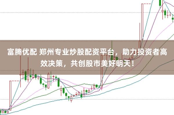 富腾优配 郑州专业炒股配资平台，助力投资者高效决策，共创股市美好明天！