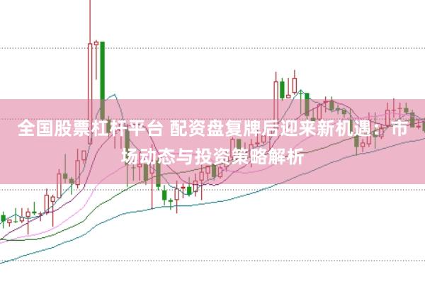 全国股票杠杆平台 配资盘复牌后迎来新机遇：市场动态与投资策略解析