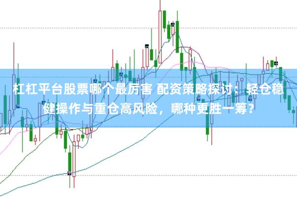 杠杠平台股票哪个最厉害 配资策略探讨：轻仓稳健操作与重仓高风险，哪种更胜一筹？