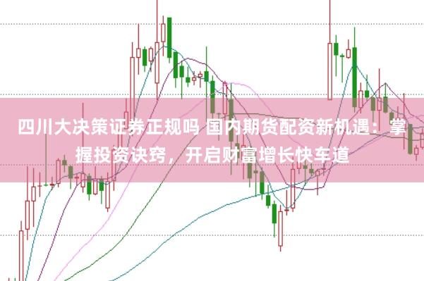 四川大决策证券正规吗 国内期货配资新机遇：掌握投资诀窍，开启财富增长快车道