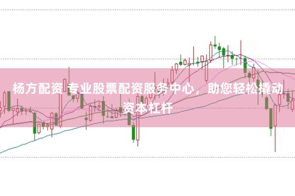 杨方配资 专业股票配资服务中心，助您轻松撬动资本杠杆