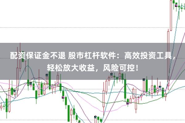 配资保证金不退 股市杠杆软件：高效投资工具，轻松放大收益，风险可控！