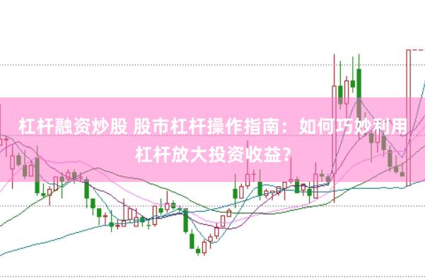 杠杆融资炒股 股市杠杆操作指南：如何巧妙利用杠杆放大投资收益？
