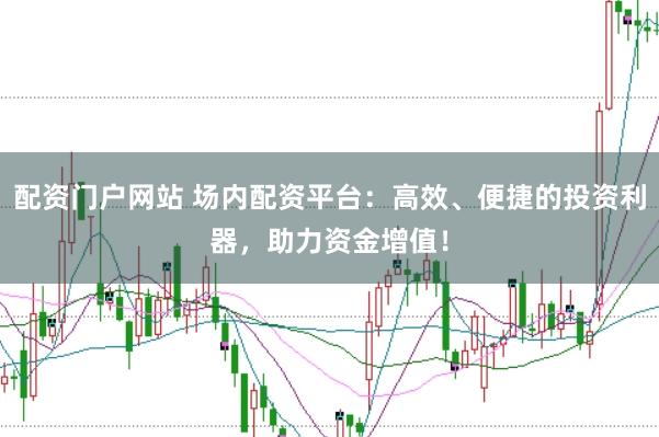 配资门户网站 场内配资平台：高效、便捷的投资利器，助力资金增值！
