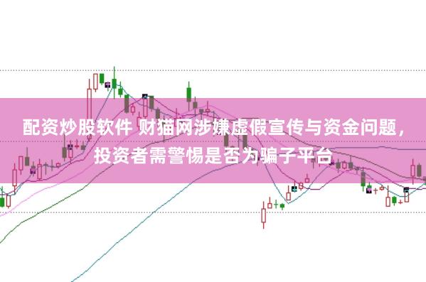配资炒股软件 财猫网涉嫌虚假宣传与资金问题，投资者需警惕是否为骗子平台