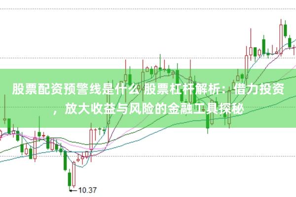 股票配资预警线是什么 股票杠杆解析：借力投资，放大收益与风险的金融工具探秘