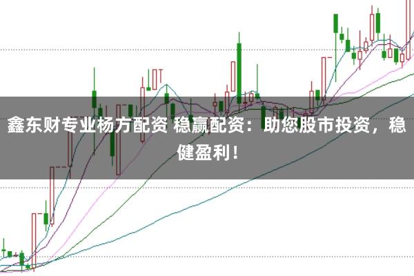 鑫东财专业杨方配资 稳赢配资：助您股市投资，稳健盈利！