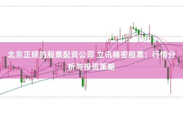 北京正规的股票配资公司 立讯精密股票：行情分析与投资策略