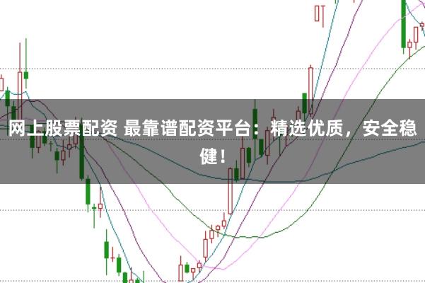 网上股票配资 最靠谱配资平台：精选优质，安全稳健！
