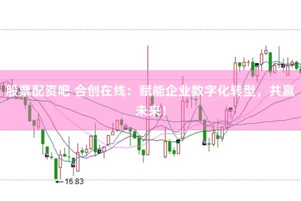 股票配资吧 合创在线：赋能企业数字化转型，共赢未来！