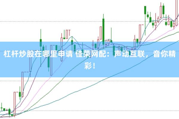 杠杆炒股在哪里申请 佳荣网配：声动互联，音你精彩！