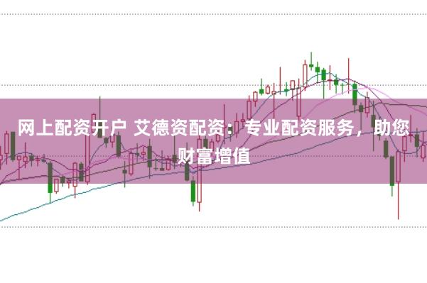 网上配资开户 艾德资配资：专业配资服务，助您财富增值
