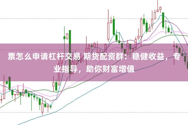 票怎么申请杠杆交易 期货配资群：稳健收益，专业指导，助你财富增值
