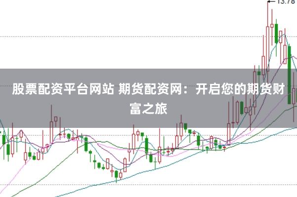 股票配资平台网站 期货配资网：开启您的期货财富之旅