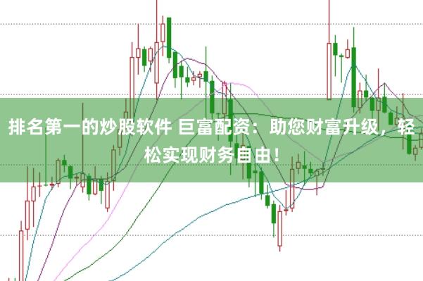 排名第一的炒股软件 巨富配资：助您财富升级，轻松实现财务自由！