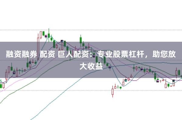 融资融券 配资 巨人配资：专业股票杠杆，助您放大收益