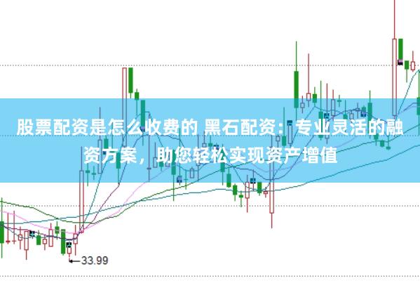 股票配资是怎么收费的 黑石配资：专业灵活的融资方案，助您轻松实现资产增值