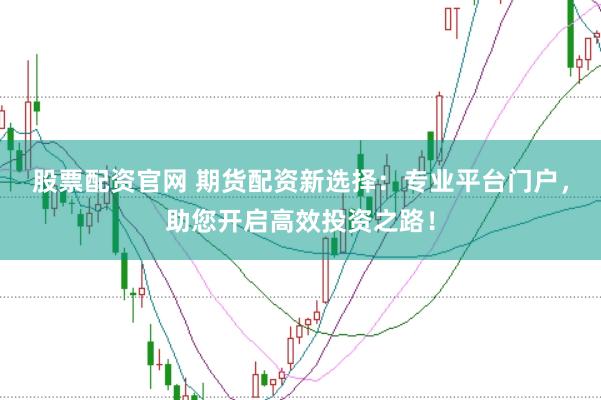 股票配资官网 期货配资新选择：专业平台门户，助您开启高效投资之路！