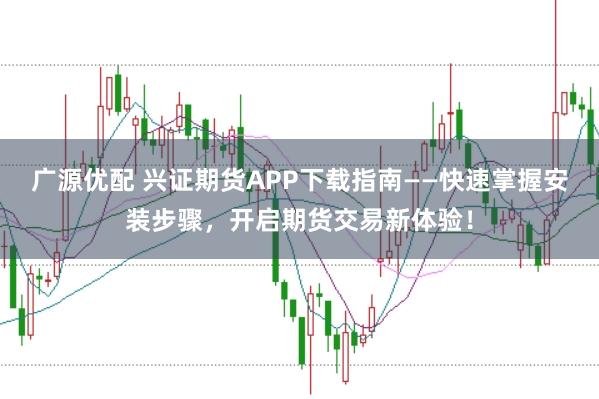广源优配 兴证期货APP下载指南——快速掌握安装步骤，开启期货交易新体验！