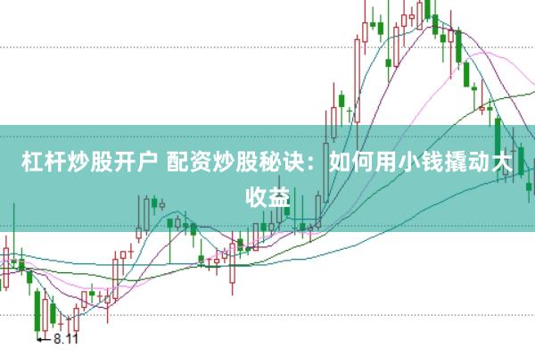 杠杆炒股开户 配资炒股秘诀：如何用小钱撬动大收益