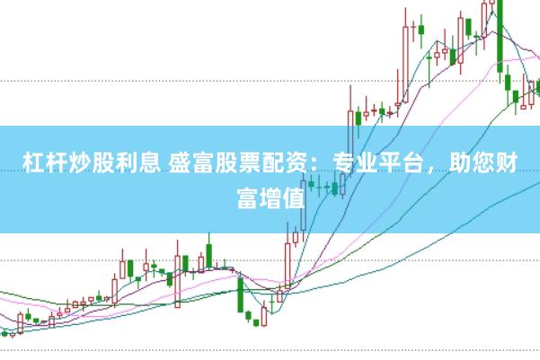 杠杆炒股利息 盛富股票配资：专业平台，助您财富增值