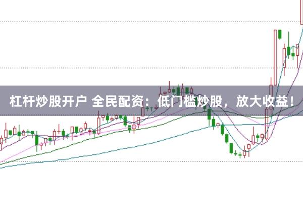杠杆炒股开户 全民配资：低门槛炒股，放大收益！