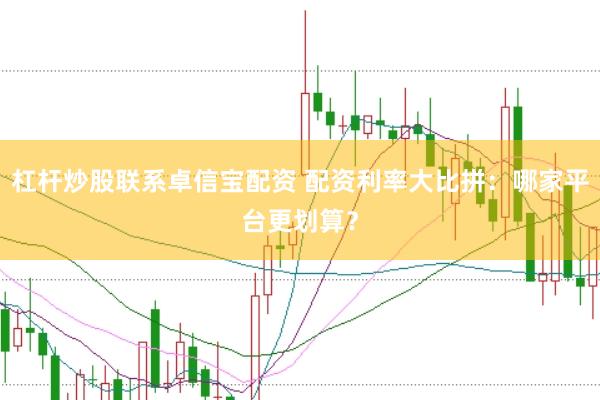 杠杆炒股联系卓信宝配资 配资利率大比拼：哪家平台更划算？