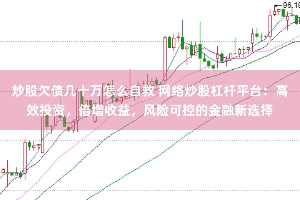 炒股欠债几十万怎么自救 网络炒股杠杆平台：高效投资，倍增收益，风险可控的金融新选择