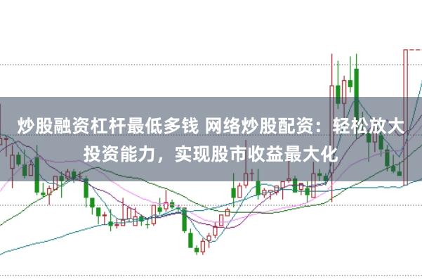 炒股融资杠杆最低多钱 网络炒股配资：轻松放大投资能力，实现股市收益最大化
