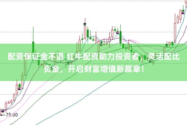 配资保证金不退 红牛配资助力投资者，灵活配比资金，开启财富增值新篇章！