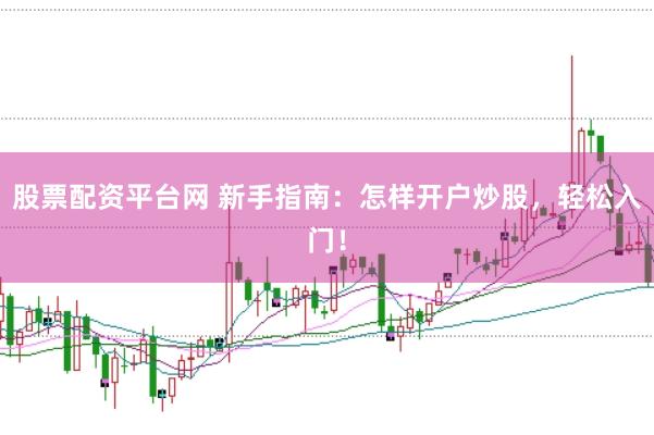 股票配资平台网 新手指南：怎样开户炒股，轻松入门！