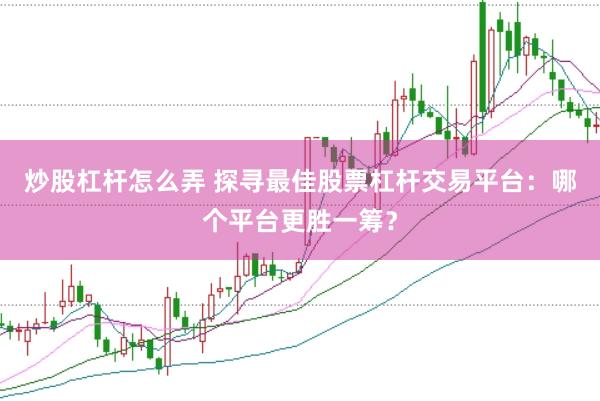 炒股杠杆怎么弄 探寻最佳股票杠杆交易平台：哪个平台更胜一筹？