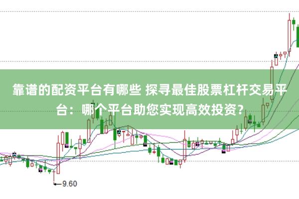 靠谱的配资平台有哪些 探寻最佳股票杠杆交易平台：哪个平台助您实现高效投资？