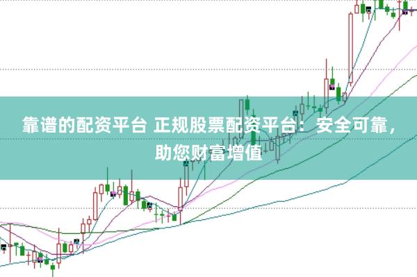 靠谱的配资平台 正规股票配资平台：安全可靠，助您财富增值