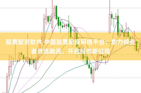 股票配资软件 中国股票配资网络平台：助力投资者灵活融资，开启股市新征程