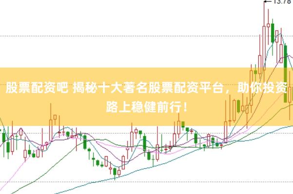 股票配资吧 揭秘十大著名股票配资平台，助你投资路上稳健前行！