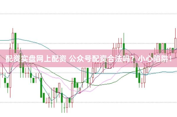 配资实盘网上配资 公众号配资合法吗？小心陷阱！