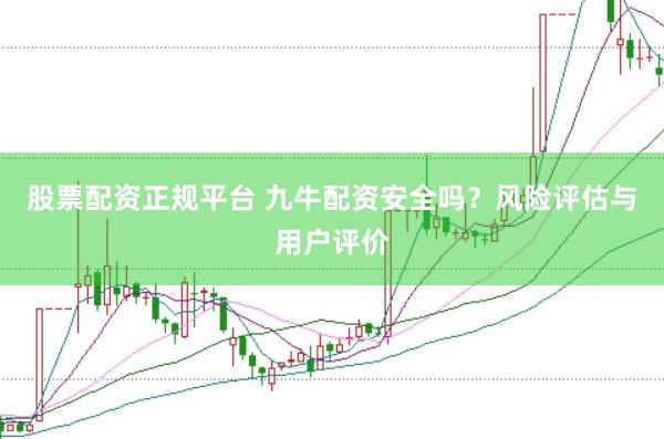 股票配资正规平台 九牛配资安全吗？风险评估与用户评价