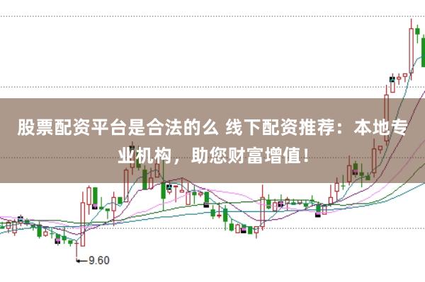 股票配资平台是合法的么 线下配资推荐：本地专业机构，助您财富增值！