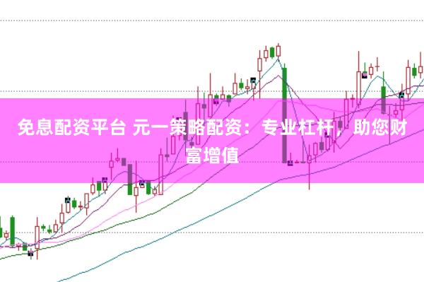 免息配资平台 元一策略配资：专业杠杆，助您财富增值