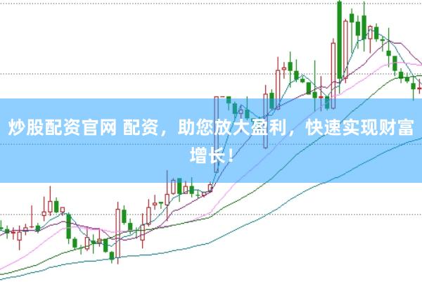 炒股配资官网 配资，助您放大盈利，快速实现财富增长！